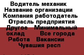 Водитель-механик › Название организации ­ Компания-работодатель › Отрасль предприятия ­ Другое › Минимальный оклад ­ 1 - Все города Работа » Вакансии   . Чувашия респ.